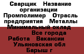 Сварщик › Название организации ­ Промполимер › Отрасль предприятия ­ Металлы › Минимальный оклад ­ 30 000 - Все города Работа » Вакансии   . Ульяновская обл.,Барыш г.